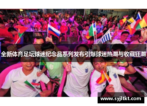 全新体育足坛球迷纪念品系列发布引爆球迷热潮与收藏狂潮