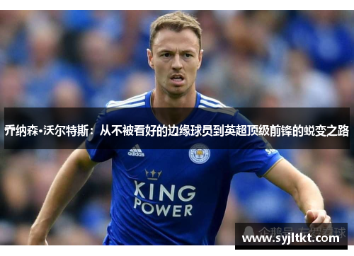 乔纳森·沃尔特斯：从不被看好的边缘球员到英超顶级前锋的蜕变之路