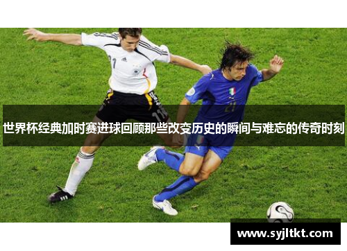 世界杯经典加时赛进球回顾那些改变历史的瞬间与难忘的传奇时刻