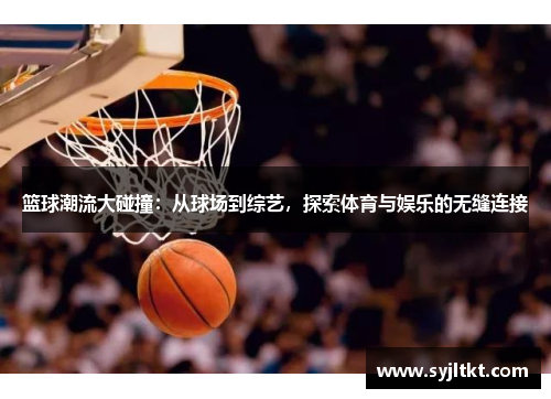 篮球潮流大碰撞：从球场到综艺，探索体育与娱乐的无缝连接