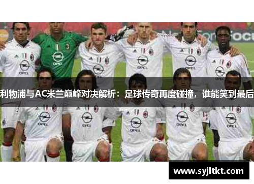 利物浦与AC米兰巅峰对决解析：足球传奇再度碰撞，谁能笑到最后