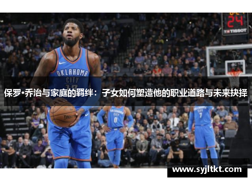 保罗·乔治与家庭的羁绊：子女如何塑造他的职业道路与未来抉择