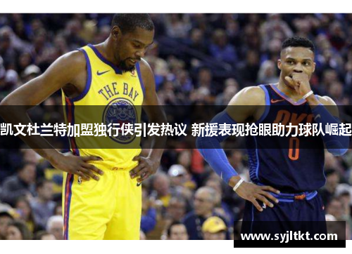凯文杜兰特加盟独行侠引发热议 新援表现抢眼助力球队崛起