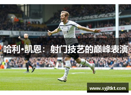 哈利·凯恩：射门技艺的巅峰表演