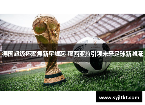 德国超级杯聚焦新星崛起 穆西亚拉引领未来足球新潮流