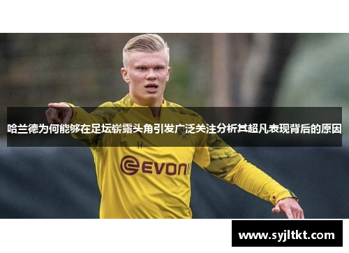 哈兰德为何能够在足坛崭露头角引发广泛关注分析其超凡表现背后的原因
