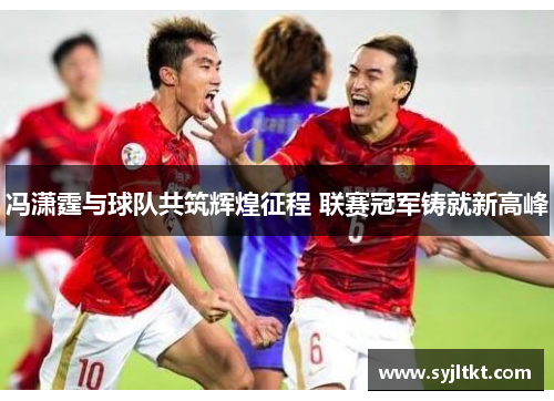 冯潇霆与球队共筑辉煌征程 联赛冠军铸就新高峰