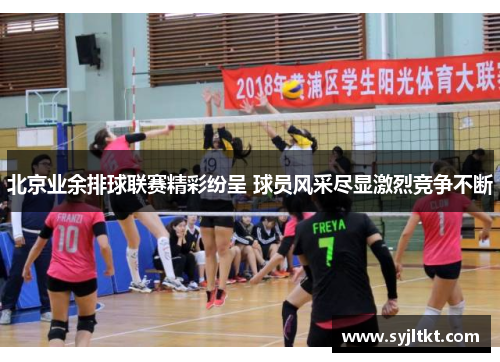 北京业余排球联赛精彩纷呈 球员风采尽显激烈竞争不断