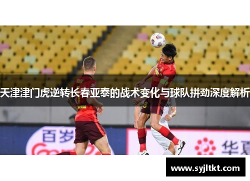 天津津门虎逆转长春亚泰的战术变化与球队拼劲深度解析