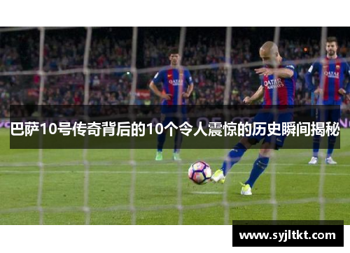巴萨10号传奇背后的10个令人震惊的历史瞬间揭秘