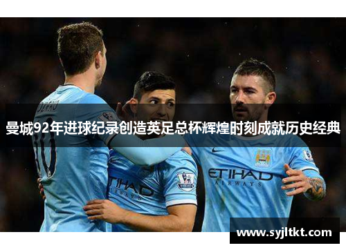 曼城92年进球纪录创造英足总杯辉煌时刻成就历史经典