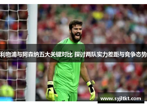 利物浦与阿森纳五大关键对比 探讨两队实力差距与竞争态势