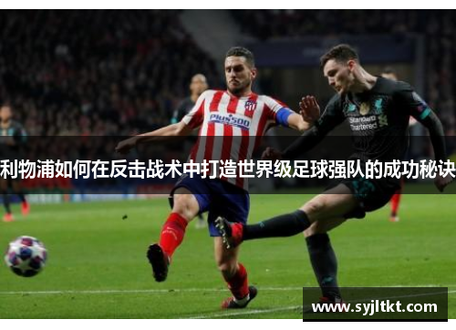 利物浦如何在反击战术中打造世界级足球强队的成功秘诀