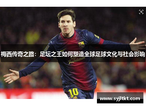 梅西传奇之路：足坛之王如何塑造全球足球文化与社会影响