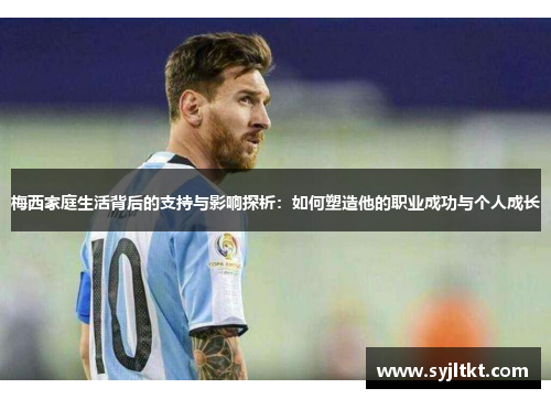 梅西家庭生活背后的支持与影响探析：如何塑造他的职业成功与个人成长