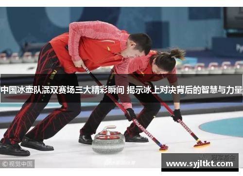 中国冰壶队混双赛场三大精彩瞬间 揭示冰上对决背后的智慧与力量