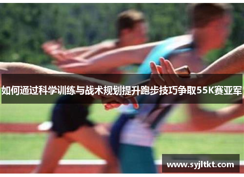 如何通过科学训练与战术规划提升跑步技巧争取55K赛亚军