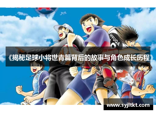 《揭秘足球小将世青篇背后的故事与角色成长历程》