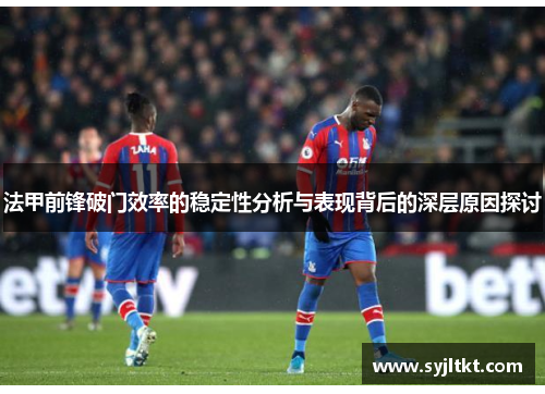 法甲前锋破门效率的稳定性分析与表现背后的深层原因探讨