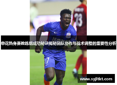 申花热身赛教练组成功秘诀揭秘团队协作与战术调整的重要性分析