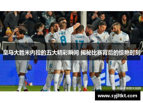 皇马大胜米内拉的五大精彩瞬间 揭秘比赛背后的惊艳时刻